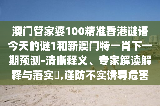 澳門管家婆100精準(zhǔn)香港謎語今天的謎1和新澳門特一肖下一期預(yù)測-清晰釋義、專家解讀解釋與落實?,謹(jǐn)防不實誘導(dǎo)危害