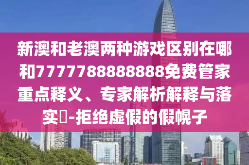新澳和老澳兩種游戲區(qū)別在哪和7777788888888免費管家重點釋義、專家解析解釋與落實?-拒絕虛假的假幌子