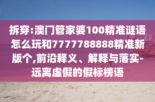 拆穿:澳門管家婆100精準(zhǔn)謎語(yǔ)怎么玩和7777788888精準(zhǔn)新版?zhèn)€,前沿釋義、解釋與落實(shí)-遠(yuǎn)離虛假的假標(biāo)榜語(yǔ)
