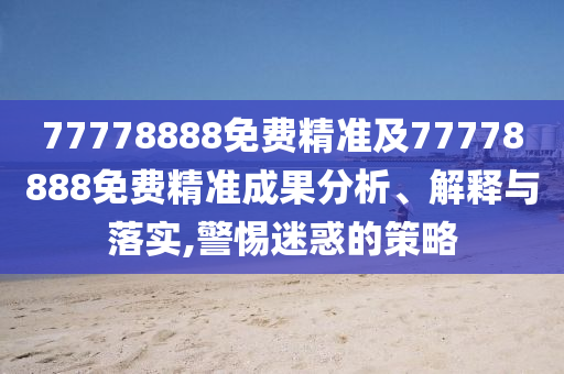 77778888免費精準(zhǔn)及77778888免費精準(zhǔn)成果分析、解釋與落實,警惕迷惑的策略