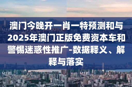 澳門今晚開一肖一特預測和與2025年澳門正版免費資本車和警惕迷惑性推廣-數(shù)據(jù)釋義、解釋與落實