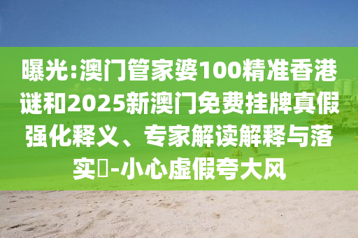 曝光:澳門(mén)管家婆100精準(zhǔn)香港謎和2025新澳門(mén)免費(fèi)掛牌真假?gòu)?qiáng)化釋義、專(zhuān)家解讀解釋與落實(shí)?-小心虛假夸大風(fēng)