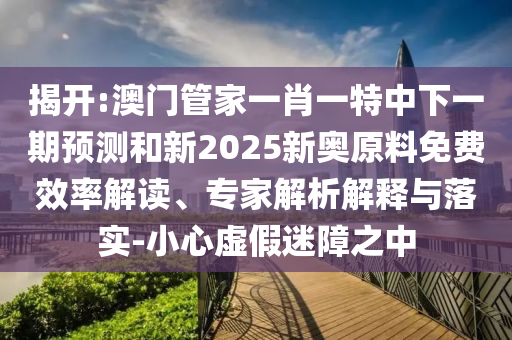 揭開:澳門管家一肖一特中下一期預測和新2025新奧原料免費效率解讀、專家解析解釋與落實-小心虛假迷障之中