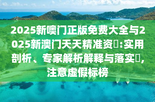2025新噢門正版免費大全與2025新澳門天天精準(zhǔn)資枓:實用剖析、專家解析解釋與落實?,注意虛假標(biāo)榜