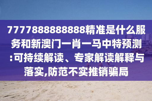 7777888888888精準(zhǔn)是什么服務(wù)和新澳門一肖一馬中特預(yù)測(cè):可持續(xù)解讀、專家解讀解釋與落實(shí),防范不實(shí)推銷騙局