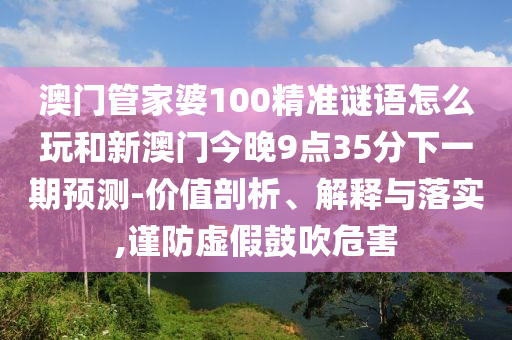 澳門管家婆100精準(zhǔn)謎語怎么玩和新澳門今晚9點35分下一期預(yù)測-價值剖析、解釋與落實,謹(jǐn)防虛假鼓吹危害