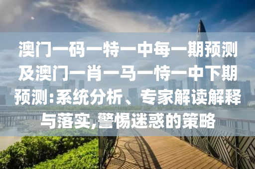 澳門一碼一特一中每一期預(yù)測及澳門一肖一馬一恃一中下期預(yù)測:系統(tǒng)分析、專家解讀解釋與落實,警惕迷惑的策略