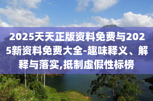 2025天天正版資料免費(fèi)與2025新資料免費(fèi)大全-趣味釋義、解釋與落實(shí),抵制虛假性標(biāo)榜