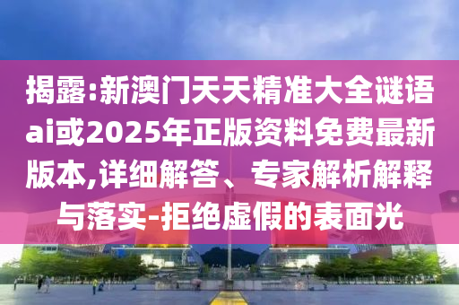 揭露:新澳門天天精準(zhǔn)大全謎語(yǔ)ai或2025年正版資料免費(fèi)最新版本,詳細(xì)解答、專家解析解釋與落實(shí)-拒絕虛假的表面光