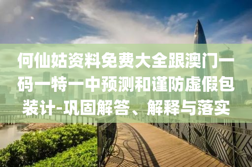 何仙姑資料免費大全跟澳門一碼一特一中預測和謹防虛假包裝計-鞏固解答、解釋與落實