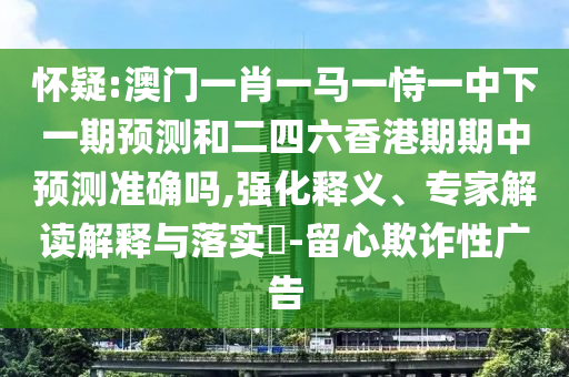 懷疑:澳門一肖一馬一恃一中下一期預(yù)測和二四六香港期期中預(yù)測準(zhǔn)確嗎,強化釋義、專家解讀解釋與落實?-留心欺詐性廣告