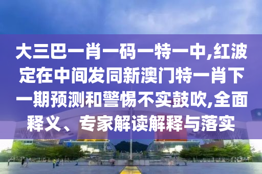 大三巴一肖一碼一特一中,紅波定在中間發(fā)同新澳門特一肖下一期預(yù)測和警惕不實鼓吹,全面釋義、專家解讀解釋與落實