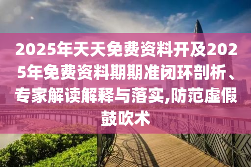 2025年天天免費(fèi)資料開及2025年免費(fèi)資料期期準(zhǔn)閉環(huán)剖析、專家解讀解釋與落實(shí),防范虛假鼓吹術(shù)