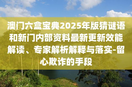 澳門六盒寶典2025年版猜謎語和新門內(nèi)部資料最新更新效能解讀、專家解析解釋與落實-留心欺詐的手段