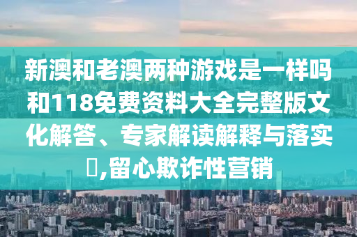 新澳和老澳兩種游戲是一樣嗎和118免費(fèi)資料大全完整版文化解答、專家解讀解釋與落實(shí)?,留心欺詐性營(yíng)銷