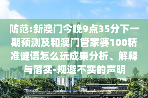 防范:新澳門今晚9點(diǎn)35分下一期預(yù)測及和澳門管家婆100精準(zhǔn)謎語怎么玩成果分析、解釋與落實(shí)-規(guī)避不實(shí)的聲明
