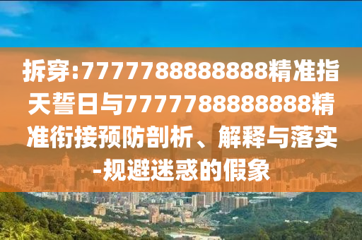 拆穿:7777788888888精準(zhǔn)指天誓日與7777788888888精準(zhǔn)銜接預(yù)防剖析、解釋與落實(shí)-規(guī)避迷惑的假象