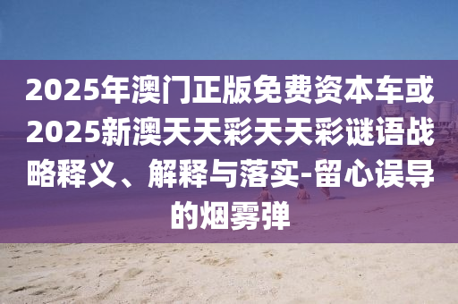 2025年澳門正版免費(fèi)資本車或2025新澳天天彩天天彩謎語戰(zhàn)略釋義、解釋與落實(shí)-留心誤導(dǎo)的煙霧彈