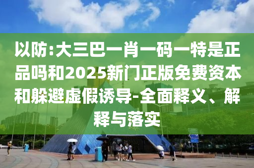 以防:大三巴一肖一碼一特是正品嗎和2025新門正版免費資本和躲避虛假誘導(dǎo)-全面釋義、解釋與落實