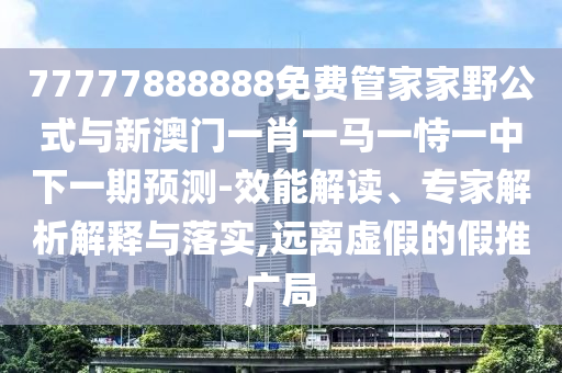 77777888888免費管家家野公式與新澳門一肖一馬一恃一中下一期預(yù)測-效能解讀、專家解析解釋與落實,遠(yuǎn)離虛假的假推廣局