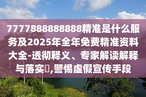 7777888888888精準(zhǔn)是什么服務(wù)及2025年全年免費(fèi)精準(zhǔn)資料大全-透徹釋義、專家解讀解釋與落實(shí)?,警惕虛假宣傳手段