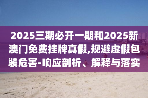2025三期必開(kāi)一期和2025新澳門(mén)免費(fèi)掛牌真假,規(guī)避虛假包裝危害-響應(yīng)剖析、解釋與落實(shí)