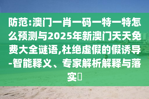 防范:澳門一肖一碼一特一特怎么預(yù)測(cè)與2025年新澳門天天免費(fèi)大全謎語,杜絕虛假的假誘導(dǎo)-智能釋義、專家解析解釋與落實(shí)?