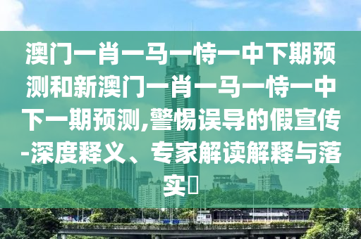 澳門一肖一馬一恃一中下期預(yù)測和新澳門一肖一馬一恃一中下一期預(yù)測,警惕誤導(dǎo)的假宣傳-深度釋義、專家解讀解釋與落實?