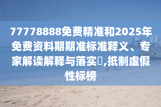 77778888免費(fèi)精準(zhǔn)和2025年免費(fèi)資料期期準(zhǔn)標(biāo)準(zhǔn)釋義、專家解讀解釋與落實(shí)?,抵制虛假性標(biāo)榜