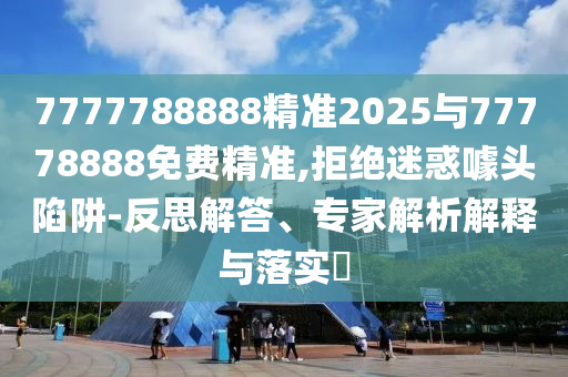 7777788888精準(zhǔn)2025與77778888免費(fèi)精準(zhǔn),拒絕迷惑噱頭陷阱-反思解答、專家解析解釋與落實(shí)?