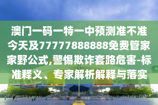 澳門一碼一特一中預(yù)測準(zhǔn)不準(zhǔn)今天及77777888888免費(fèi)管家家野公式,警惕欺詐套路危害-標(biāo)準(zhǔn)釋義、專家解析解釋與落實(shí)