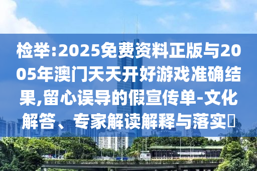 檢舉:2025免費(fèi)資料正版與2005年澳門天天開好游戲準(zhǔn)確結(jié)果,留心誤導(dǎo)的假宣傳單-文化解答、專家解讀解釋與落實(shí)?