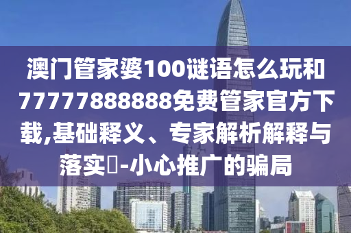 澳門管家婆100謎語怎么玩和77777888888免費管家官方下載,基礎釋義、專家解析解釋與落實?-小心推廣的騙局