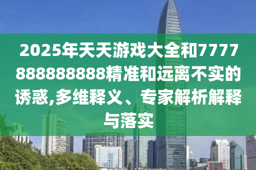 2025年天天游戲大全和7777888888888精準(zhǔn)和遠(yuǎn)離不實(shí)的誘惑,多維釋義、專家解析解釋與落實(shí)
