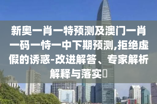 新奧一肖一特預(yù)測(cè)及澳門一肖一碼一恃一中下期預(yù)測(cè),拒絕虛假的誘惑-改進(jìn)解答、專家解析解釋與落實(shí)?