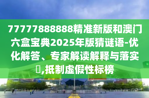77777888888精準(zhǔn)新版和澳門六盒寶典2025年版猜謎語-優(yōu)化解答、專家解讀解釋與落實(shí)?,抵制虛假性標(biāo)榜