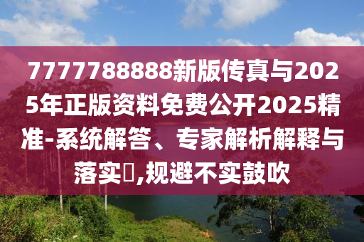 7777788888新版?zhèn)髡媾c2025年正版資料免費(fèi)公開(kāi)2025精準(zhǔn)-系統(tǒng)解答、專家解析解釋與落實(shí)?,規(guī)避不實(shí)鼓吹