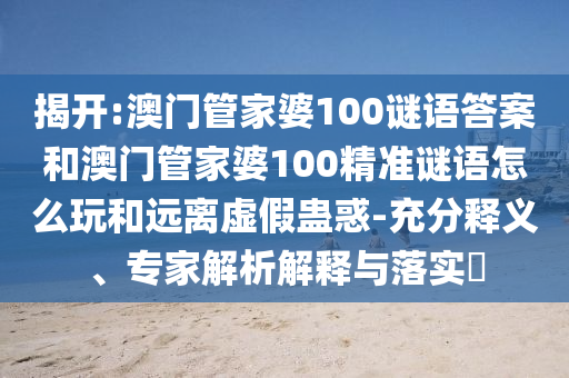 揭開:澳門管家婆100謎語答案和澳門管家婆100精準(zhǔn)謎語怎么玩和遠(yuǎn)離虛假蠱惑-充分釋義、專家解析解釋與落實?