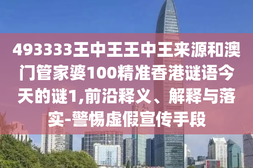 493333王中王王中王來源和澳門管家婆100精準香港謎語今天的謎1,前沿釋義、解釋與落實-警惕虛假宣傳手段