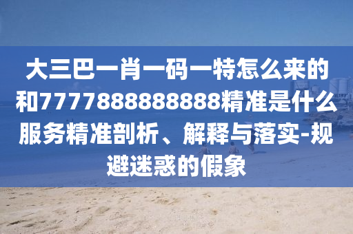 大三巴一肖一碼一特怎么來的和7777888888888精準是什么服務(wù)精準剖析、解釋與落實-規(guī)避迷惑的假象