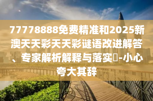77778888免費精準和2025新澳天天彩天天彩謎語改進解答、專家解析解釋與落實?-小心夸大其辭