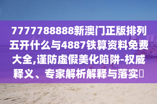 7777788888新澳門正版排列五開什么與4887鐵算資料免費(fèi)大全,謹(jǐn)防虛假美化陷阱-權(quán)威釋義、專家解析解釋與落實(shí)?