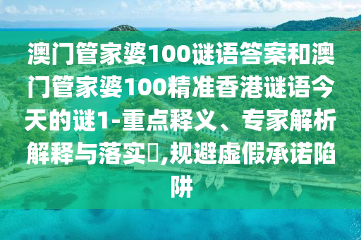 澳門管家婆100謎語答案和澳門管家婆100精準香港謎語今天的謎1-重點釋義、專家解析解釋與落實?,規(guī)避虛假承諾陷阱