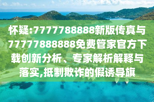 懷疑:7777788888新版?zhèn)髡媾c77777888888免費管家官方下載創(chuàng)新分析、專家解析解釋與落實,抵制欺詐的假誘導旗