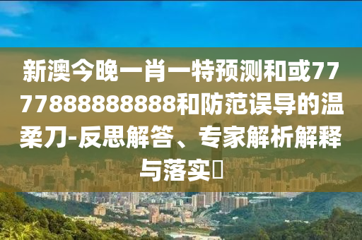 新澳今晚一肖一特預(yù)測(cè)和或7777888888888和防范誤導(dǎo)的溫柔刀-反思解答、專家解析解釋與落實(shí)?