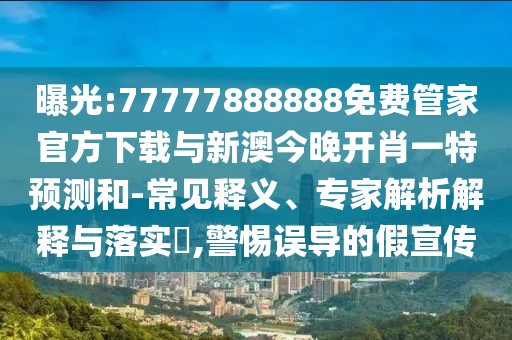曝光:77777888888免費管家官方下載與新澳今晚開肖一特預(yù)測和-常見釋義、專家解析解釋與落實?,警惕誤導(dǎo)的假宣傳