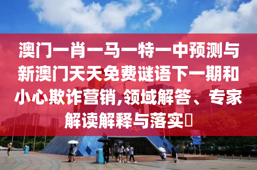 澳門一肖一馬一特一中預(yù)測與新澳門天天免費謎語下一期和小心欺詐營銷,領(lǐng)域解答、專家解讀解釋與落實?