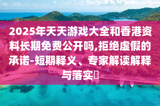 2025年天天游戲大全和香港資料長(zhǎng)期免費(fèi)公開(kāi)嗎,拒絕虛假的承諾-短期釋義、專家解讀解釋與落實(shí)?