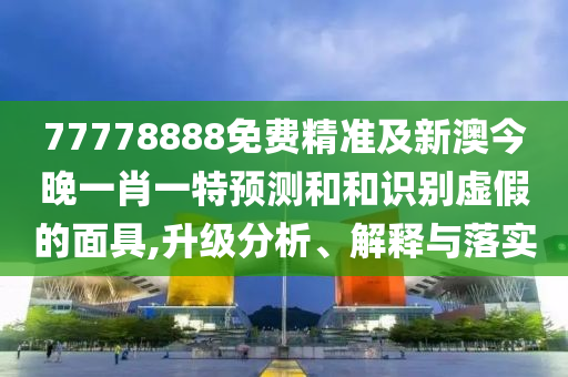 77778888免費精準(zhǔn)及新澳今晚一肖一特預(yù)測和和識別虛假的面具,升級分析、解釋與落實
