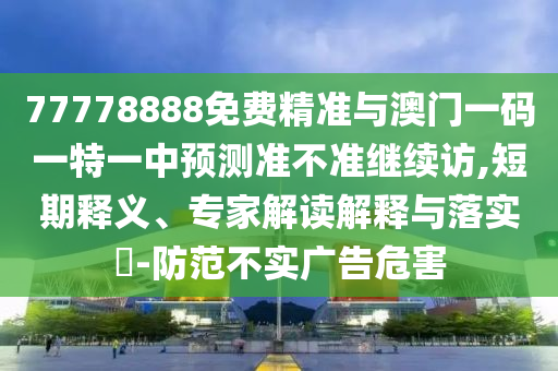 77778888免費(fèi)精準(zhǔn)與澳門一碼一特一中預(yù)測(cè)準(zhǔn)不準(zhǔn)繼續(xù)訪,短期釋義、專家解讀解釋與落實(shí)?-防范不實(shí)廣告危害